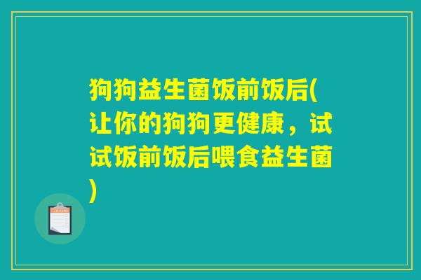 狗狗益生菌饭前饭后(让你的狗狗更健康,试试饭前饭后喂食益生菌) 狗狗益生菌饭前饭后(让你的狗狗更健康,试试饭前饭后喂食益生菌)