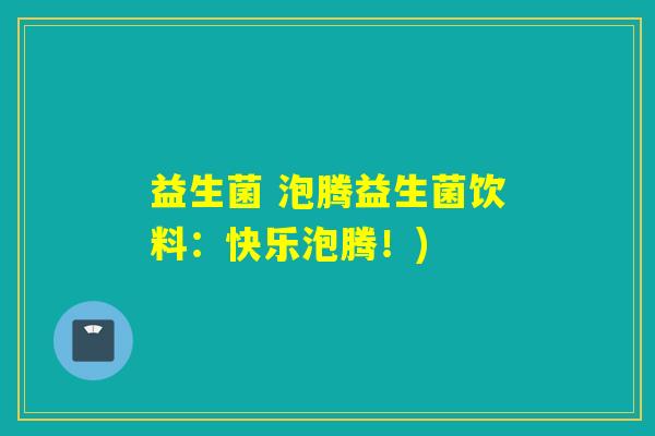 益生菌 泡腾益生菌饮料：快乐泡腾！)