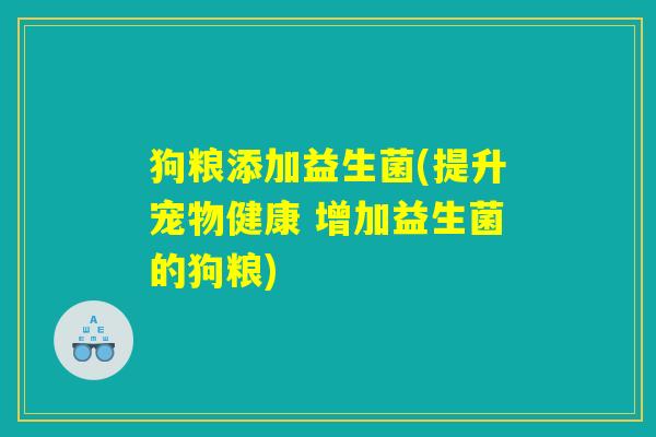 狗粮添加益生菌(提升宠物健康 增加益生菌的狗粮) 狗粮添加益生菌(提升宠物健康 增加益生菌的狗粮)