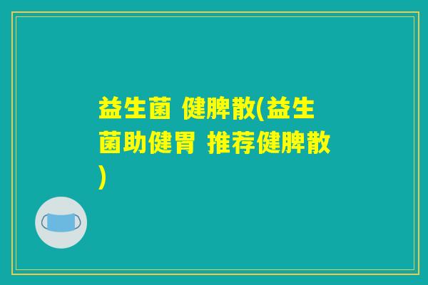 益生菌 健脾散(益生菌助健胃 推荐健脾散)
