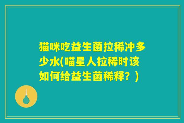 猫咪吃益生菌拉稀冲多少水(喵星人拉稀时该如何给益生菌稀释?) 猫咪吃益生菌拉稀冲多少水(喵星人拉稀时该如何给益生菌稀释?)
