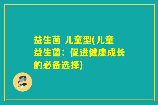 益生菌 儿童型(儿童益生菌:促进健康成长的必备选择) 益生菌 儿童型(儿童益生菌:促进健康成长的必备选择)