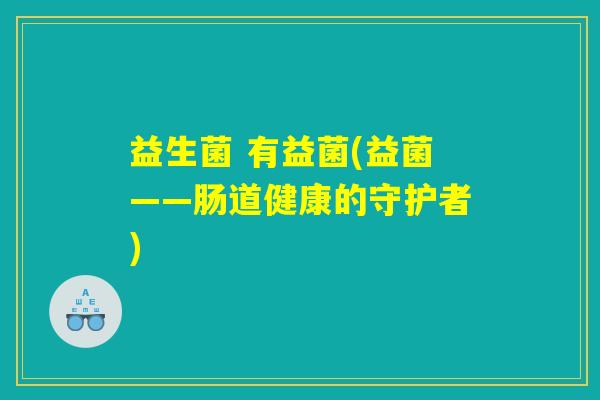 益生菌 有益菌(益菌——肠道健康的守护者)