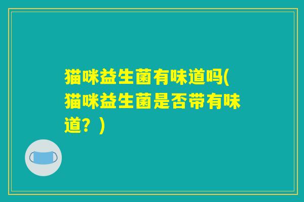 猫咪益生菌有味道吗(猫咪益生菌是否带有味道？)