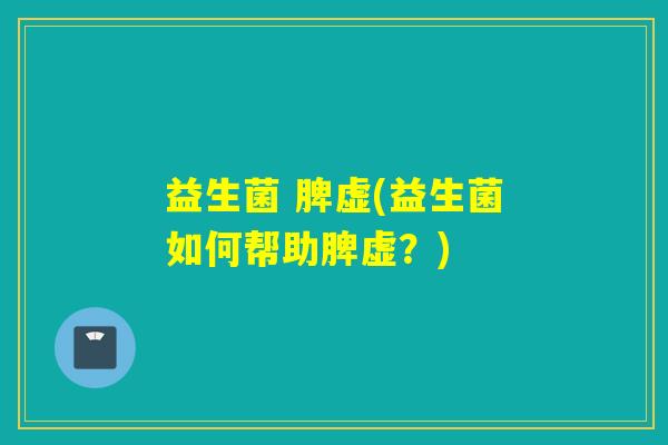 益生菌 脾虚(益生菌如何帮助脾虚？)