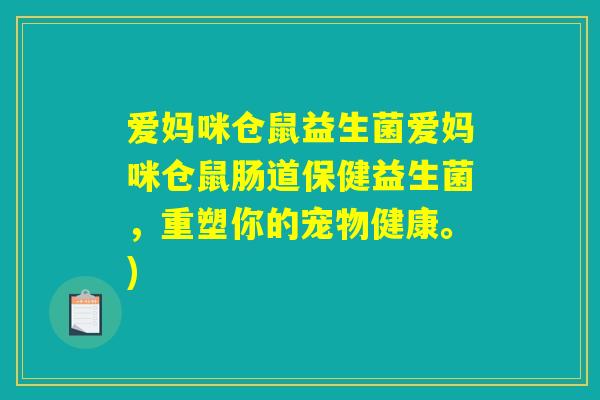爱妈咪仓鼠益生菌爱妈咪仓鼠肠道保健益生菌，重塑你的宠物健康。)