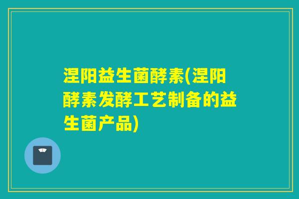 涅阳益生菌酵素(涅阳酵素发酵工艺制备的益生菌产品)