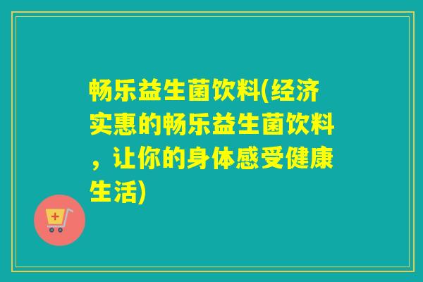 畅乐益生菌饮料(经济实惠的畅乐益生菌饮料，让你的身体感受健康生活)