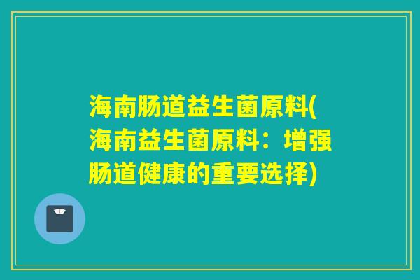 海南肠道益生菌原料(海南益生菌原料：增强肠道健康的重要选择)