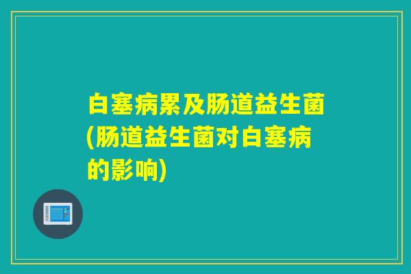 白塞病累及肠道益生菌(肠道益生菌对白塞病的影响)