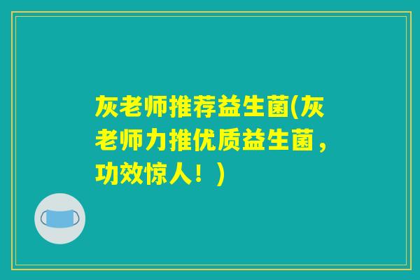 灰老师推荐益生菌(灰老师力推优质益生菌，功效惊人！)