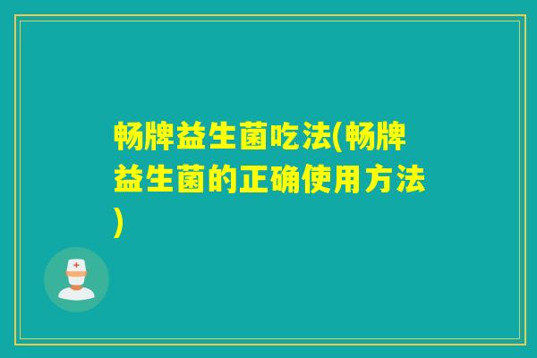 畅牌益生菌吃法(畅牌益生菌的正确使用方法)