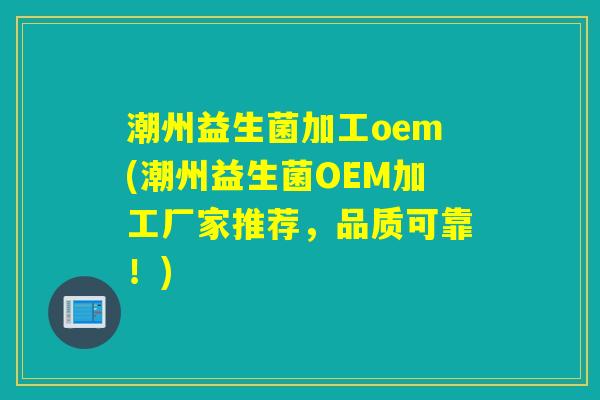 潮州益生菌加工oem(潮州益生菌OEM加工厂家推荐，品质可靠！)