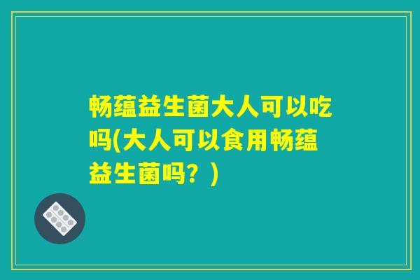 畅蕴益生菌大人可以吃吗(大人可以食用畅蕴益生菌吗?) 畅蕴益生菌大人可以吃吗(大人可以食用畅蕴益生菌吗?)