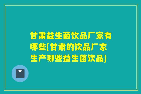 甘肃益生菌饮品厂家有哪些(甘肃的饮品厂家生产哪些益生菌饮品)
