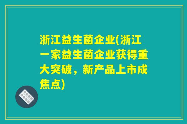 浙江益生菌企业(浙江一家益生菌企业获得重大突破,新产品上市成焦点) 浙江益生菌企业(浙江一家益生菌企业获得重大突破,新产品上市成焦点)