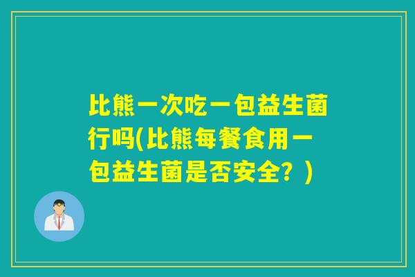 比熊一次吃一包益生菌行吗(比熊每餐食用一包益生菌是否安全？)