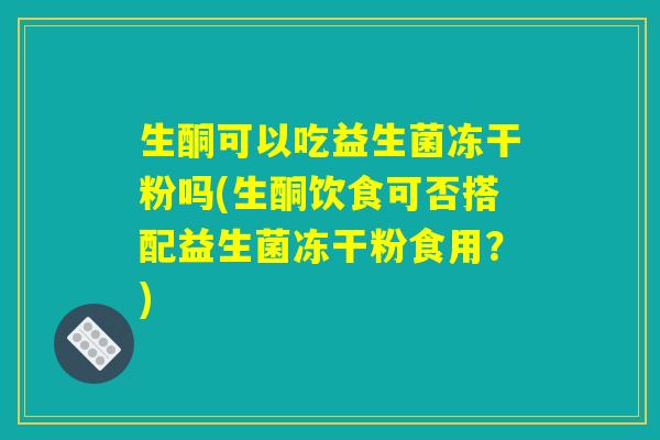 生酮可以吃益生菌冻干粉吗(生酮饮食可否搭配益生菌冻干粉食用？)