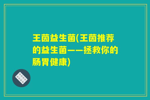 王茵益生菌(王茵推荐的益生菌——拯救你的肠胃健康)