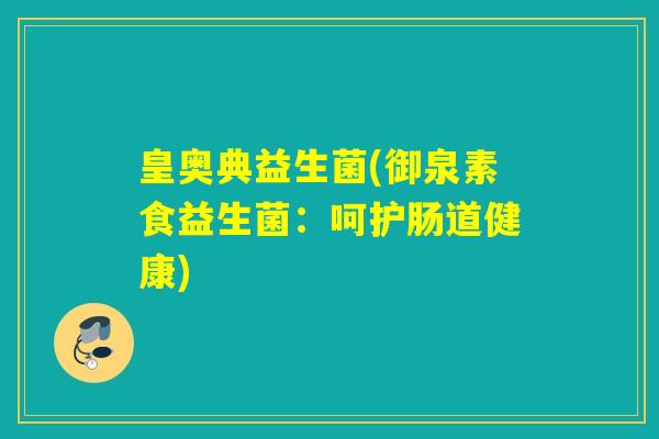 皇奥典益生菌(御泉素食益生菌：呵护肠道健康)