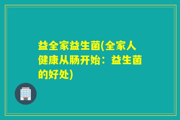 益全家益生菌(全家人健康从肠开始：益生菌的好处)