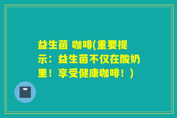 益生菌 咖啡(重要提示：益生菌不仅在酸奶里！享受健康咖啡！)