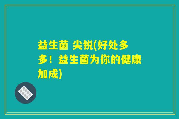 益生菌 尖锐(好处多多！益生菌为你的健康加成)
