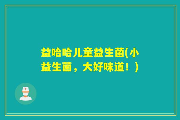 益哈哈儿童益生菌(小益生菌，大好味道！)