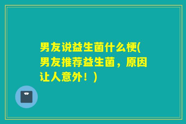 男友说益生菌什么梗(男友推荐益生菌，原因让人意外！)