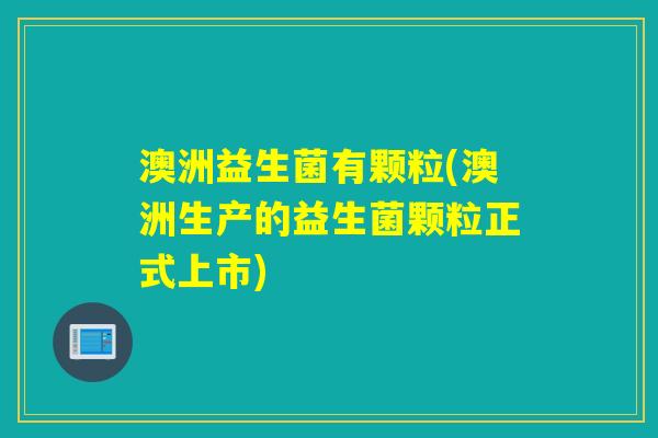 澳洲益生菌有颗粒(澳洲生产的益生菌颗粒正式上市) 澳洲益生菌有颗粒(澳洲生产的益生菌颗粒正式上市)