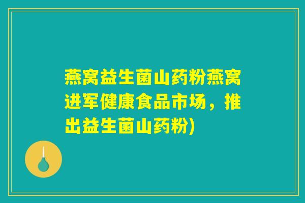 燕窝益生菌山药粉燕窝进军健康食品市场，推出益生菌山药粉)