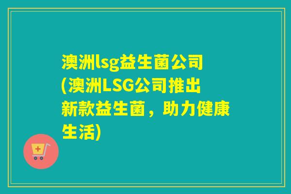澳洲lsg益生菌公司(澳洲LSG公司推出新款益生菌,助力健康生活) 澳洲lsg益生菌公司(澳洲LSG公司推出新款益生菌,助力健康生活)