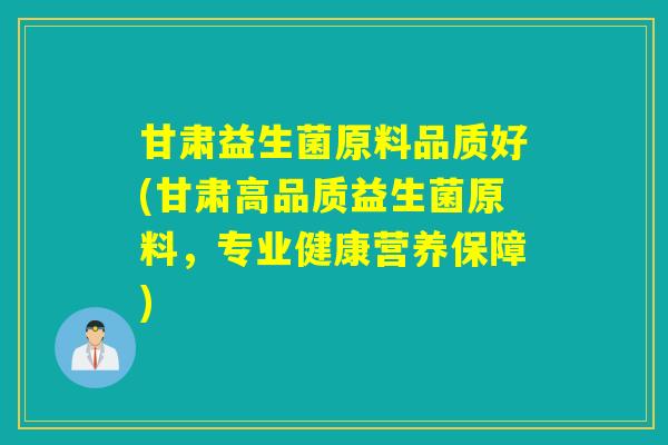 甘肃益生菌原料品质好(甘肃高品质益生菌原料，专业健康营养保障)