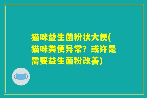 猫咪益生菌粉状大便(猫咪粪便异常？或许是需要益生菌粉改善)