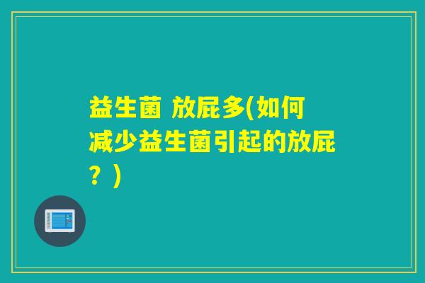 益生菌 放屁多(如何减少益生菌引起的放屁？)