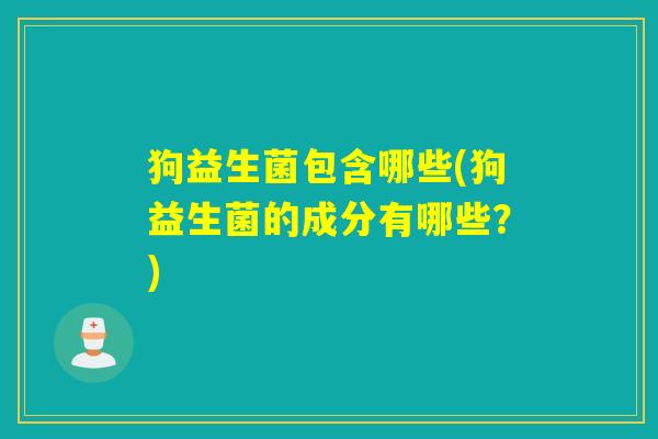 狗益生菌包含哪些(狗益生菌的成分有哪些？)