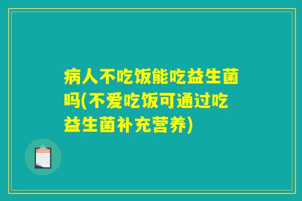 病人不吃饭能吃益生菌吗(不爱吃饭可通过吃益生菌补充营养)
