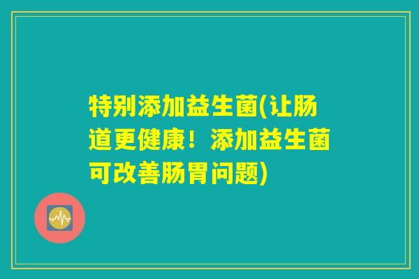 特别添加益生菌(让肠道更健康！添加益生菌可改善肠胃问题)