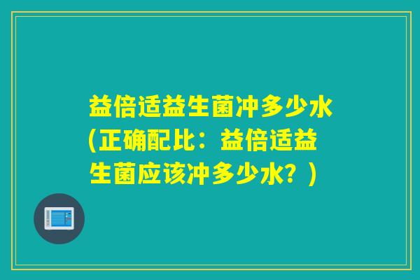 益倍适益生菌冲多少水(正确配比：益倍适益生菌应该冲多少水？)