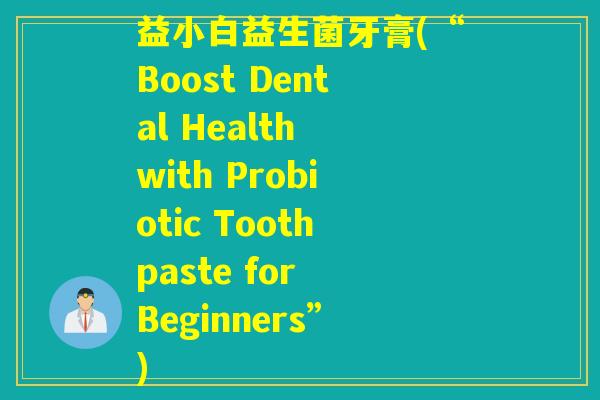 益小白益生菌牙膏(“Boost Dental Health with Probiotic Toothpaste for Beginners”)