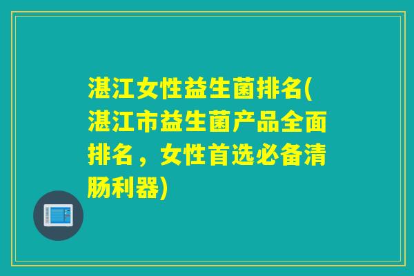 湛江女性益生菌排名(湛江市益生菌产品全面排名，女性首选必备清肠利器)