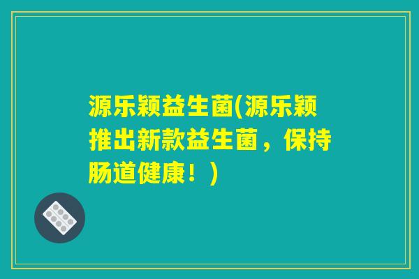 源乐颖益生菌(源乐颖推出新款益生菌，保持肠道健康！)