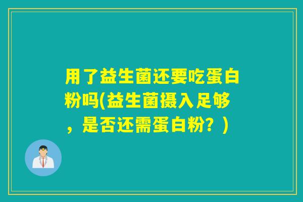 用了益生菌还要吃蛋白粉吗(益生菌摄入足够，是否还需蛋白粉？)