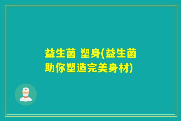 益生菌 塑身(益生菌助你塑造完美身材)