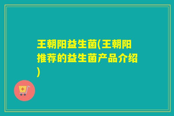 王朝阳益生菌(王朝阳推荐的益生菌产品介绍)