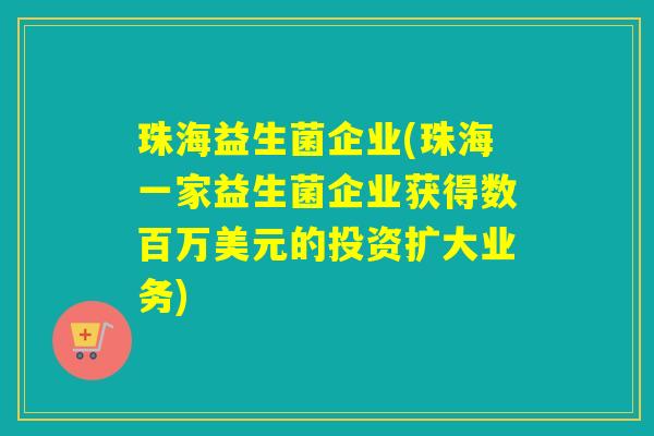 珠海益生菌企业(珠海一家益生菌企业获得数百万美元的投资扩大业务) 珠海益生菌企业(珠海一家益生菌企业获得数百万美元的投资扩大业务)
