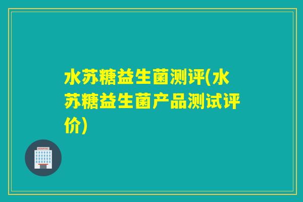 水苏糖益生菌测评(水苏糖益生菌产品测试评价) 水苏糖益生菌测评(水苏糖益生菌产品测试评价)