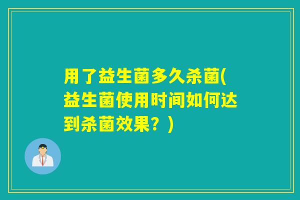 用了益生菌多久杀菌(益生菌使用时间如何达到杀菌效果？)