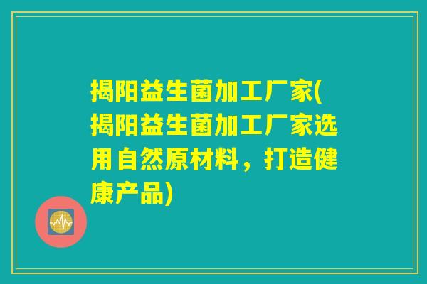 揭阳益生菌加工厂家(揭阳益生菌加工厂家选用自然原材料，打造健康产品)