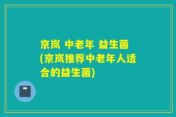 京岚 中老年 益生菌(京岚推荐中老年人适合的益生菌)